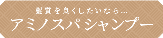 髪質を良くしたいなら…アミノスパシャンプー